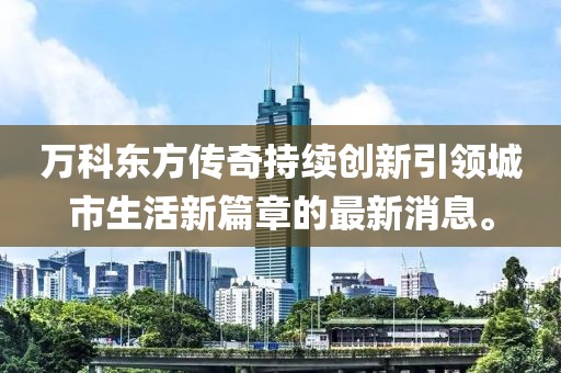 万科东方传奇持续创新引领城市生活新篇章的最新消息。