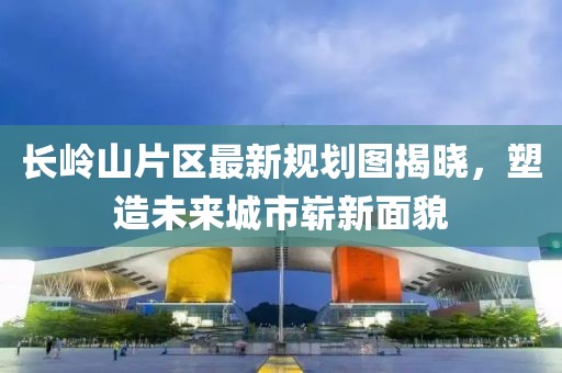 长岭山片区最新规划图揭晓，塑造未来城市崭新面貌