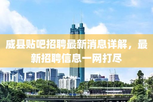 威县贴吧招聘最新消息详解，最新招聘信息一网打尽