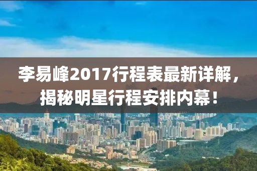 李易峰2017行程表最新详解，揭秘明星行程安排内幕！