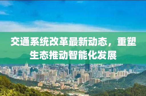 交通系统改革最新动态，重塑生态推动智能化发展