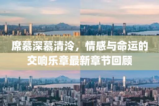 席慕深慕清泠，情感与命运的交响乐章最新章节回顾