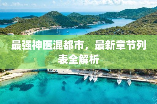 最强神医混都市，最新章节列表全解析