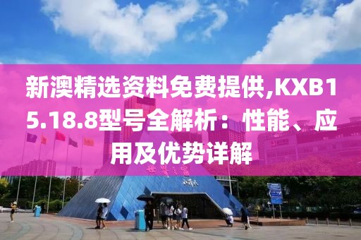 新澳精选资料免费提供,KXB15.18.8型号全解析：性能、应用及优势详解