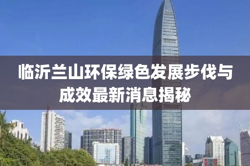临沂兰山环保绿色发展步伐与成效最新消息揭秘
