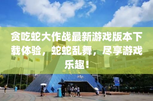 贪吃蛇大作战最新游戏版本下载体验，蛇蛇乱舞，尽享游戏乐趣！