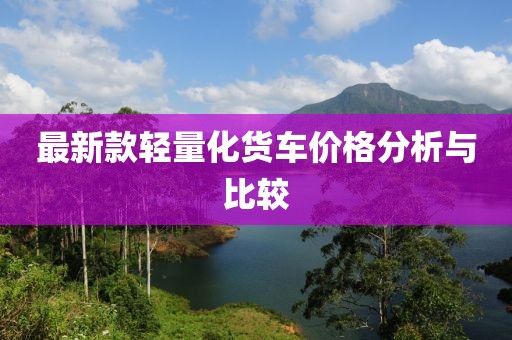 最新款轻量化货车价格分析与比较
