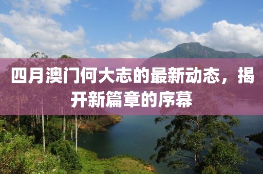 四月澳门何大志的最新动态，揭开新篇章的序幕