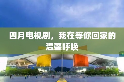 四月电视剧，我在等你回家的温馨呼唤