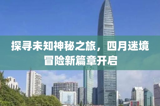 探寻未知神秘之旅，四月迷境冒险新篇章开启
