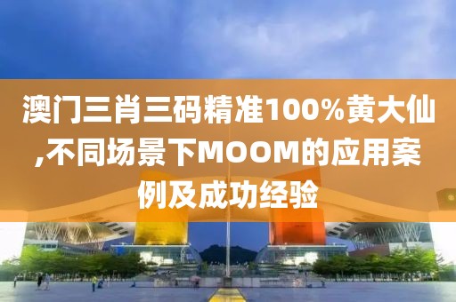 澳门三肖三码精准100%黄大仙,不同场景下MOOM的应用案例及成功经验