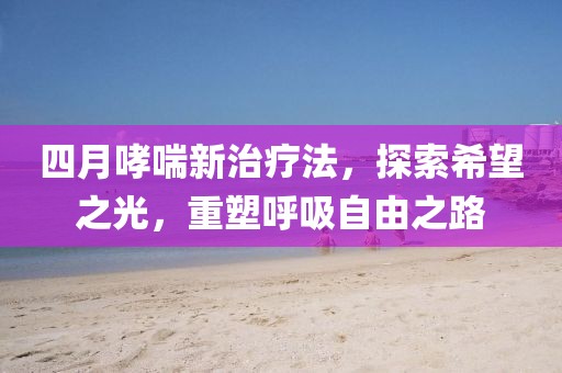 四月哮喘新治疗法，探索希望之光，重塑呼吸自由之路