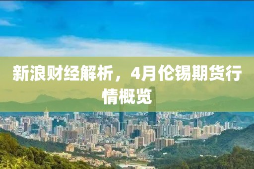 新浪财经解析，4月伦锡期货行情概览