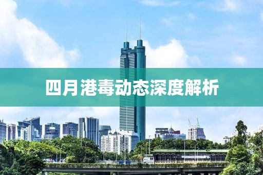 四月港毒动态深度解析