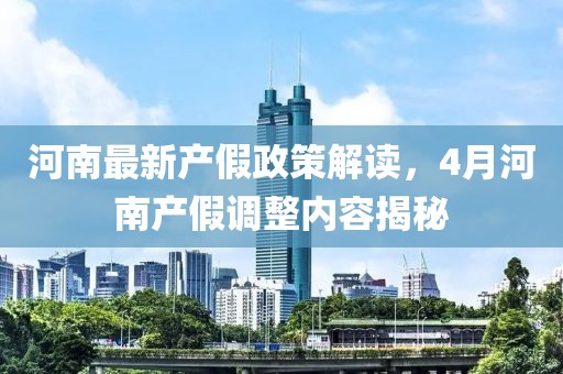 河南最新产假政策解读，4月河南产假调整内容揭秘