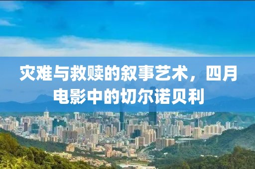 灾难与救赎的叙事艺术，四月电影中的切尔诺贝利