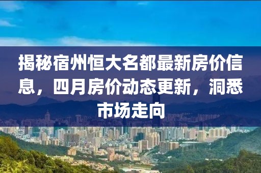 揭秘宿州恒大名都最新房价信息，四月房价动态更新，洞悉市场走向