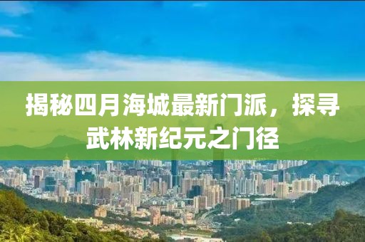 揭秘四月海城最新门派，探寻武林新纪元之门径
