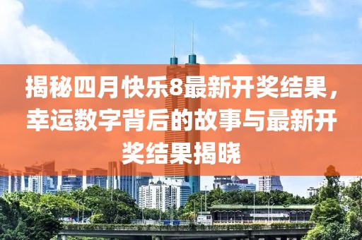 揭秘四月快乐8最新开奖结果，幸运数字背后的故事与最新开奖结果揭晓