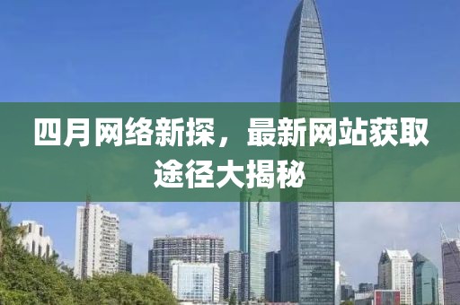 四月网络新探，最新网站获取途径大揭秘