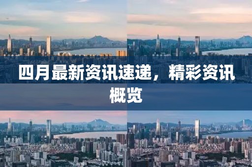 四月最新资讯速递，精彩资讯概览