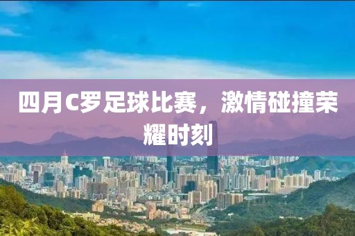 四月C罗足球比赛，激情碰撞荣耀时刻