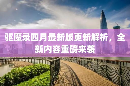 驱魔录四月最新版更新解析，全新内容重磅来袭