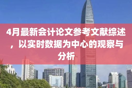 4月最新会计论文参考文献综述，以实时数据为中心的观察与分析