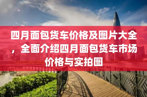 四月面包货车价格及图片大全，全面介绍四月面包货车市场价格与实拍图