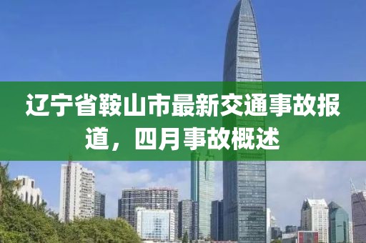 辽宁省鞍山市最新交通事故报道，四月事故概述