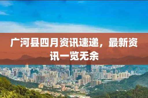 广河县四月资讯速递，最新资讯一览无余