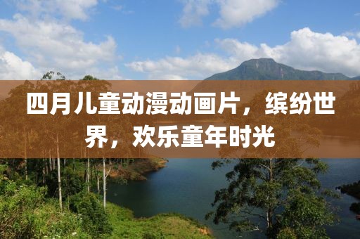 四月儿童动漫动画片，缤纷世界，欢乐童年时光