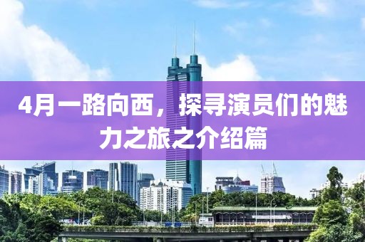 4月一路向西，探寻演员们的魅力之旅之介绍篇