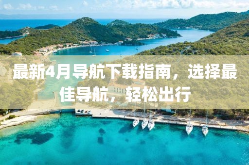 最新4月导航下载指南，选择最佳导航，轻松出行