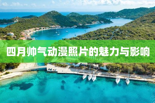 四月帅气动漫照片的魅力与影响