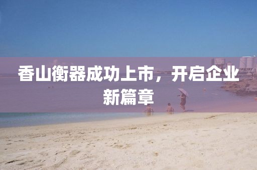 香山衡器成功上市，开启企业新篇章