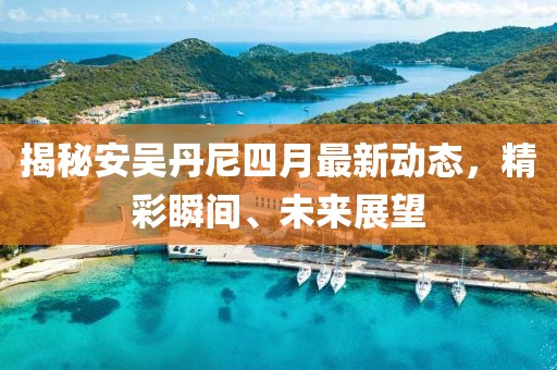 揭秘安吴丹尼四月最新动态，精彩瞬间、未来展望