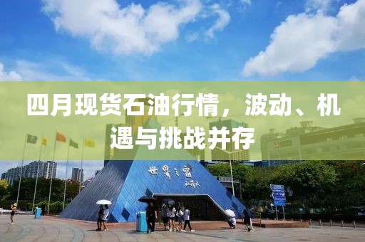 四月现货石油行情，波动、机遇与挑战并存