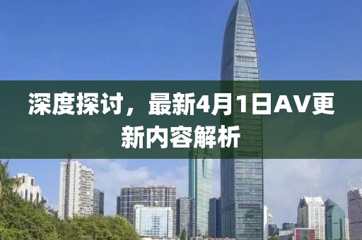深度探讨，最新4月1日AV更新内容解析