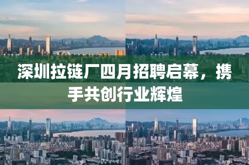 深圳拉链厂四月招聘启幕，携手共创行业辉煌