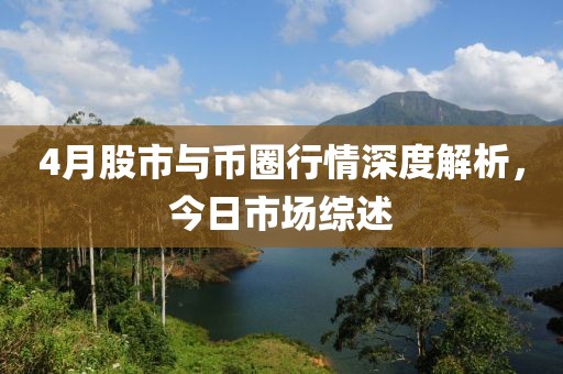 4月股市与币圈行情深度解析，今日市场综述