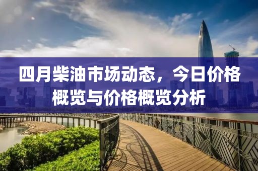 四月柴油市场动态，今日价格概览与价格概览分析