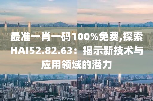最准一肖一码100%免费,探索HAI52.82.63：揭示新技术与应用领域的潜力