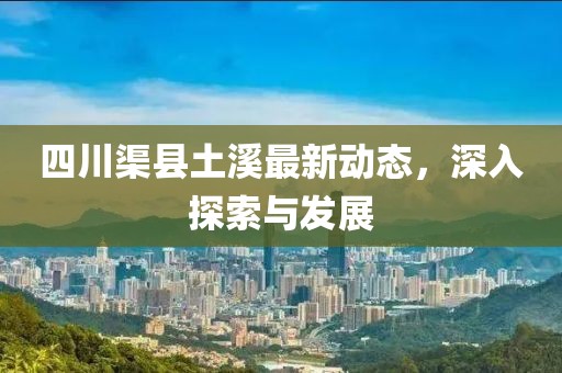 四川渠县土溪最新动态，深入探索与发展