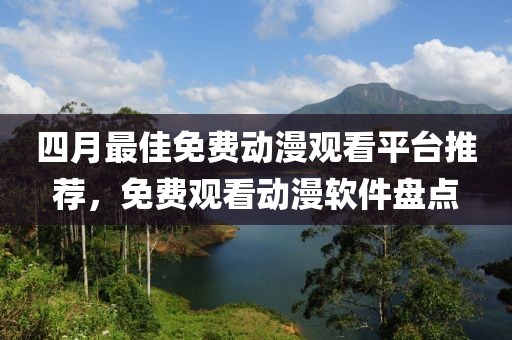 四月最佳免费动漫观看平台推荐，免费观看动漫软件盘点