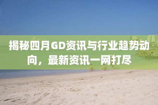 揭秘四月GD资讯与行业趋势动向，最新资讯一网打尽