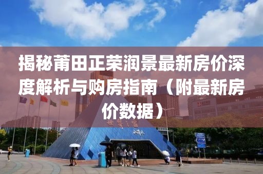 揭秘莆田正荣润景最新房价深度解析与购房指南（附最新房价数据）