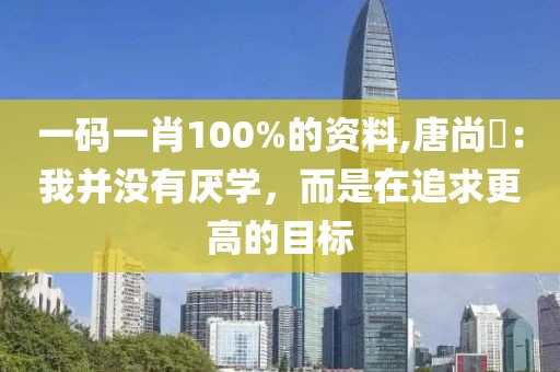 一码一肖100%的资料,唐尚珺：我并没有厌学，而是在追求更高的目标
