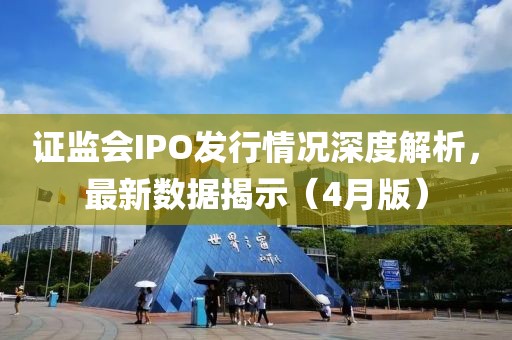 证监会IPO发行情况深度解析，最新数据揭示（4月版）
