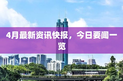 4月最新资讯快报，今日要闻一览